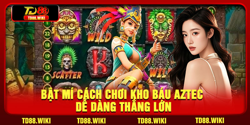 Bật mí cách chơi Kho báu Aztec dễ dàng thắng lớn