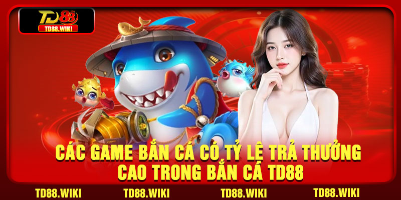 Các game bắn cá có tỷ lệ trả thưởng cao trong bắn cá TD88