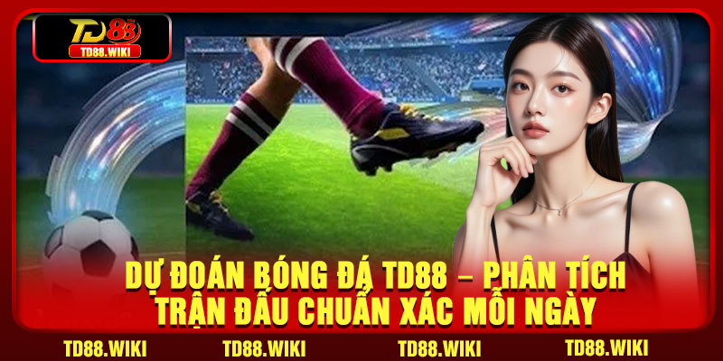 Du Doan Bong Da TD88 – Phan Tich Tran Dau Chuan Xac Moi Ngay