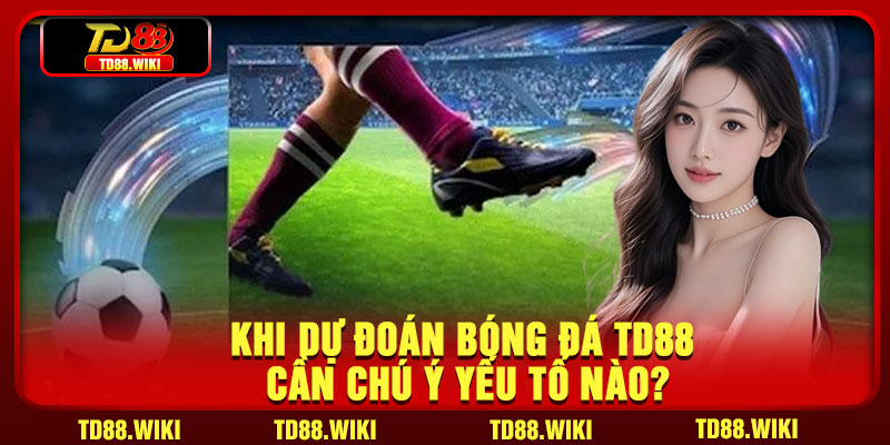 Khi dự đoán bóng đá TD88 cần chú ý yếu tố nào?