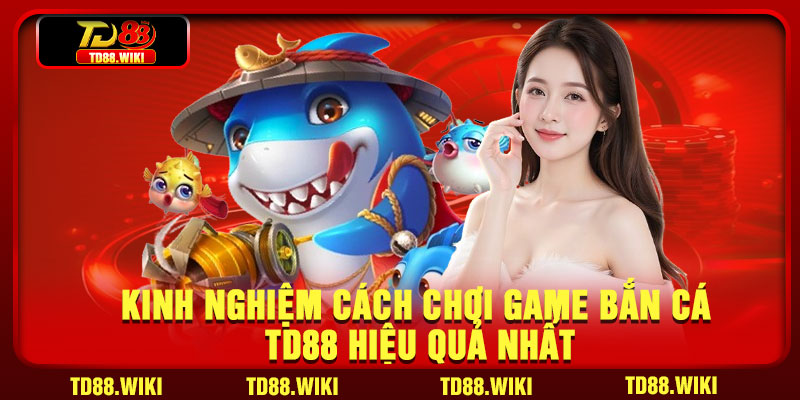 Kinh nghiệm cách chơi game bắn cá td88 hiệu quả nhất