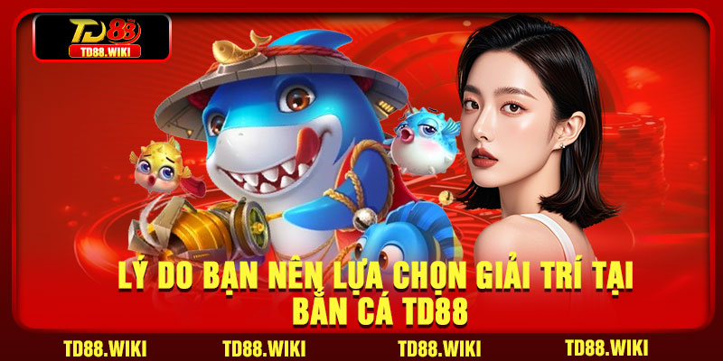 Lý do bạn nên lựa chọn giải trí tại bắn cá TD88