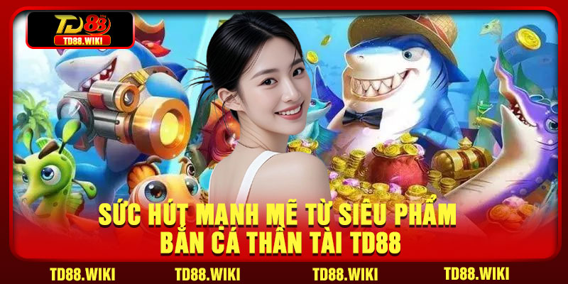 Sức hút mạnh mẽ từ siêu phẩm bắn cá Thần Tài TD88