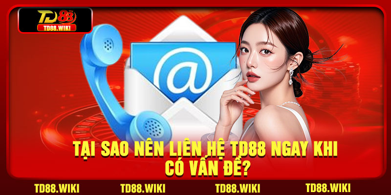 Tại sao nên liên hệ TD88 ngay khi có vấn đề?