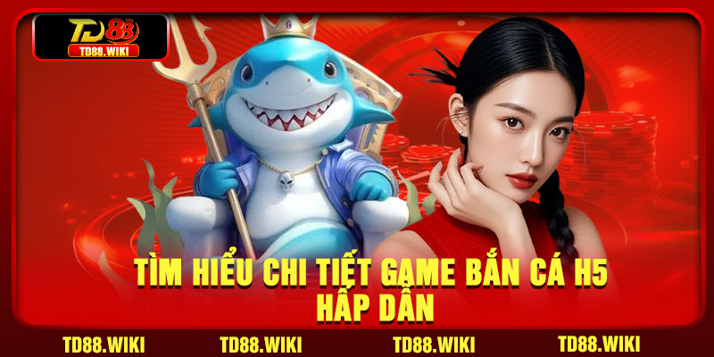 Tìm hiểu chi tiết game bắn cá H5 hấp dẫn