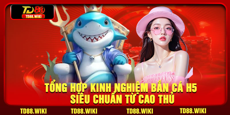 Tổng hợp kinh nghiệm bắn cá H5 siêu chuẩn từ cao thủ
