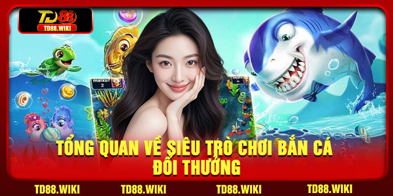 Tổng quan về siêu trò chơi bắn cá đổi thưởng