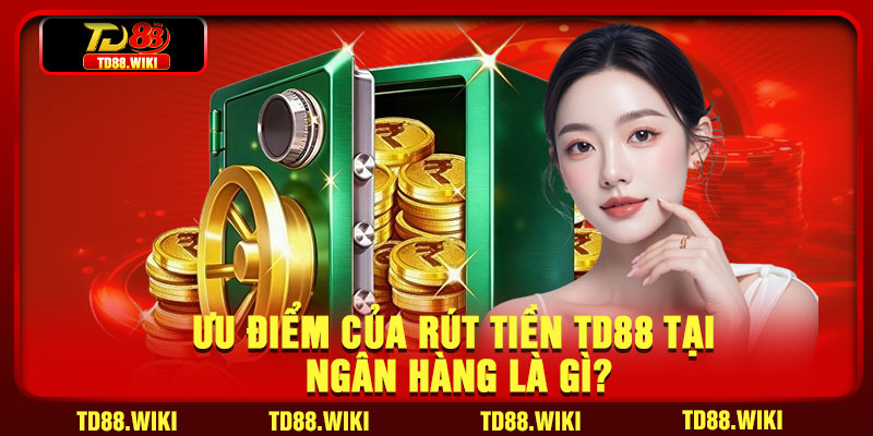 Ưu điểm của rút tiền TD88 tại ngân hàng là gì?
