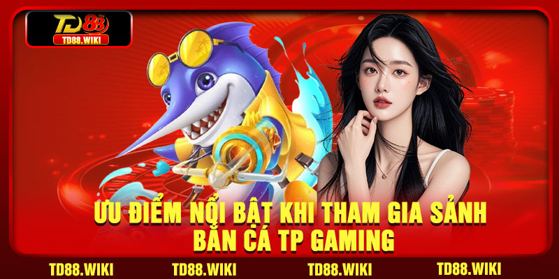 Ưu điểm nổi bật khi tham gia sảnh bắn cá TP gaming